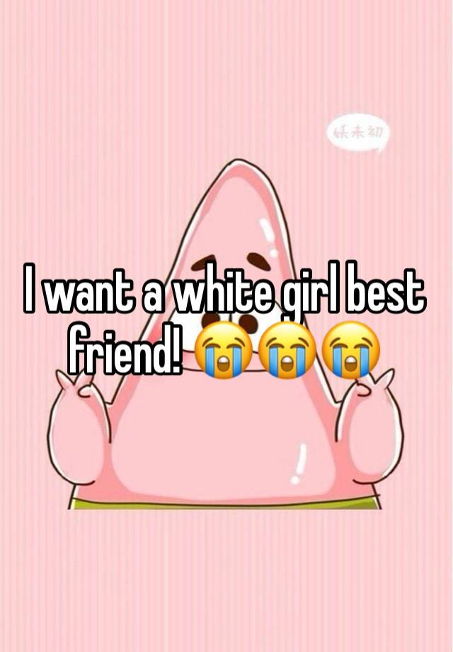 I want a white girl best friend! 😭😭😭