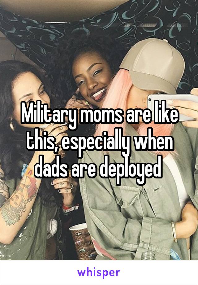 Military moms are like this, especially when dads are deployed 