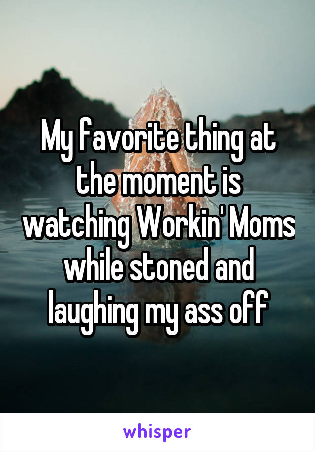 My favorite thing at the moment is watching Workin' Moms while stoned and laughing my ass off