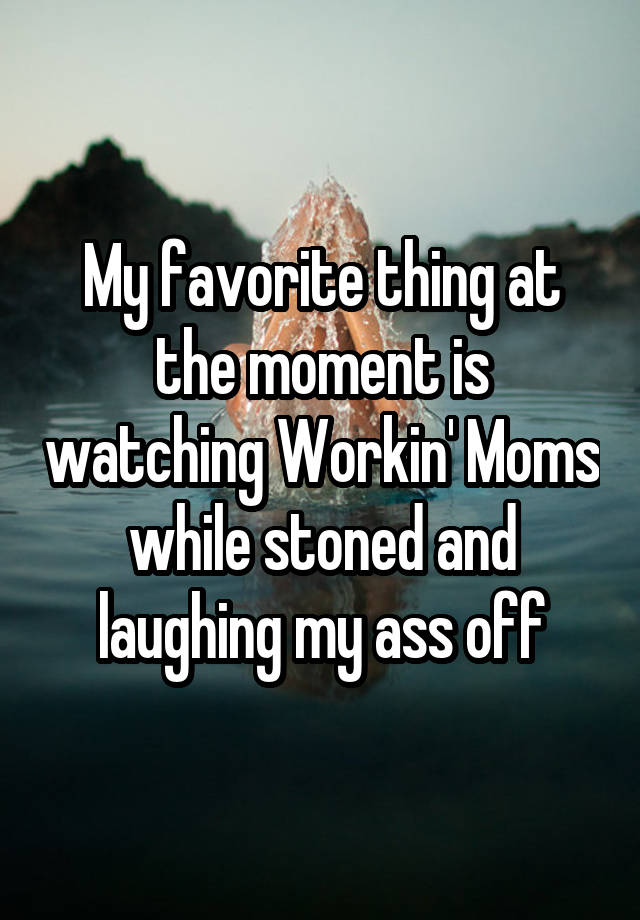 My favorite thing at the moment is watching Workin' Moms while stoned and laughing my ass off