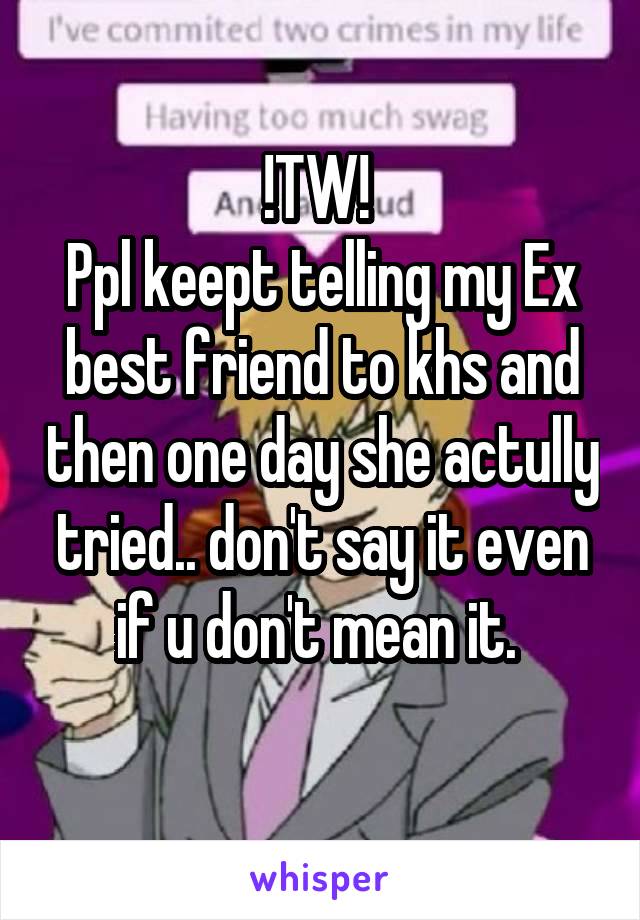 !TW! 
Ppl keept telling my Ex best friend to khs and then one day she actully tried.. don't say it even if u don't mean it. 
