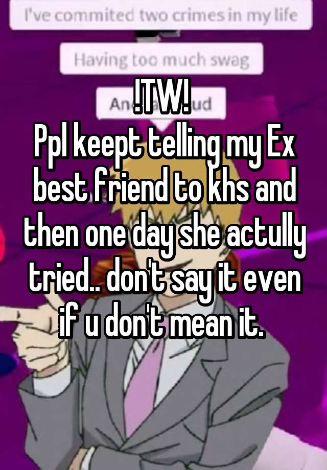 !TW! 
Ppl keept telling my Ex best friend to khs and then one day she actully tried.. don't say it even if u don't mean it. 
