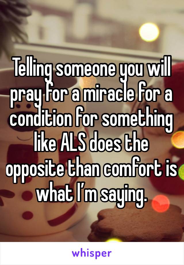 Telling someone you will pray for a miracle for a condition for something like ALS does the opposite than comfort is what I’m saying. 