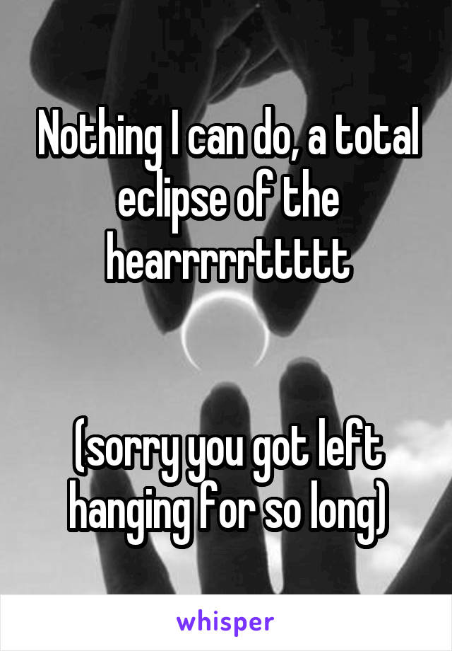 Nothing I can do, a total eclipse of the hearrrrrttttt


(sorry you got left hanging for so long)