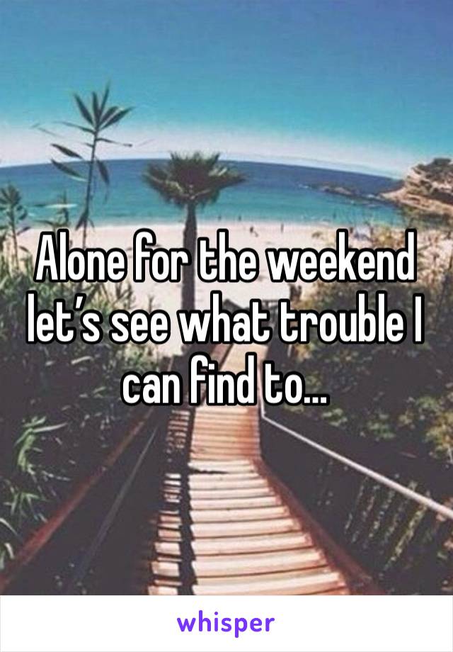 Alone for the weekend let’s see what trouble I can find to…