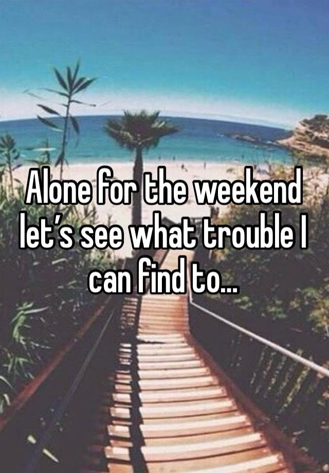 Alone for the weekend let’s see what trouble I can find to…