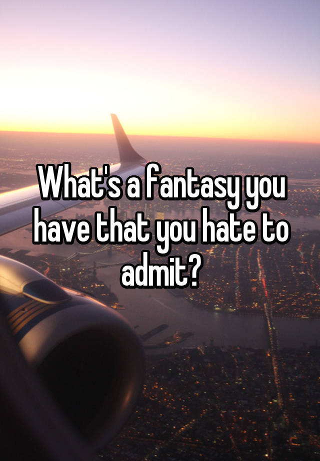 What's a fantasy you have that you hate to admit?