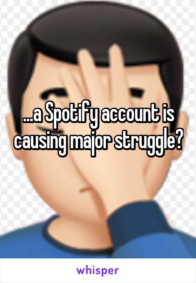 ...a Spotify account is causing major struggle? 