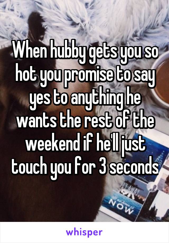 When hubby gets you so hot you promise to say yes to anything he wants the rest of the weekend if he'll just touch you for 3 seconds 