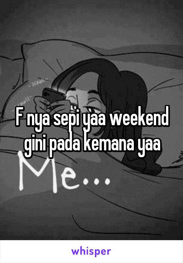 F nya sepi yaa weekend gini pada kemana yaa