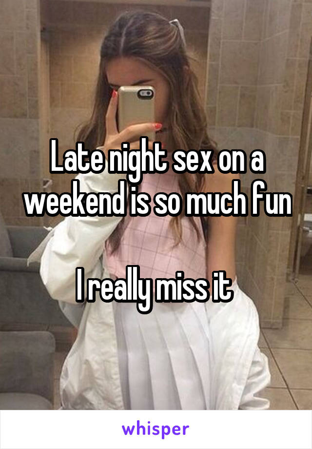 Late night sex on a weekend is so much fun 
I really miss it 