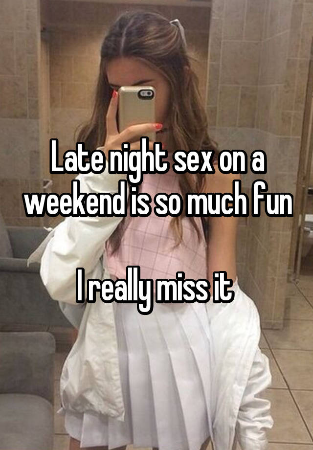 Late night sex on a weekend is so much fun 
I really miss it 