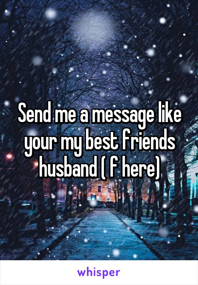 Send me a message like your my best friends husband ( f here)