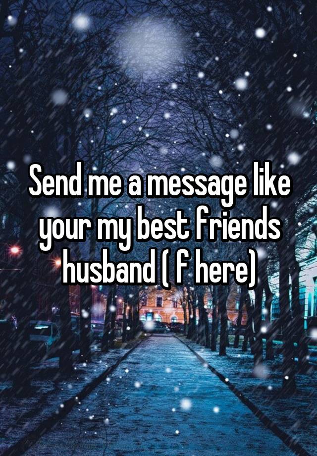 Send me a message like your my best friends husband ( f here)