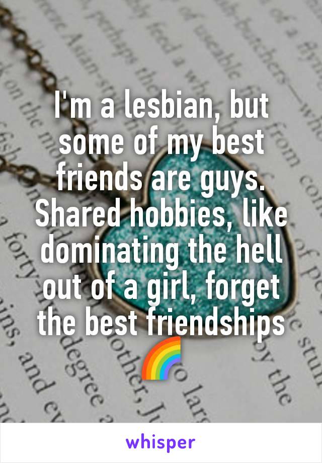 I'm a lesbian, but some of my best friends are guys. Shared hobbies, like dominating the hell out of a girl, forget the best friendships 🌈