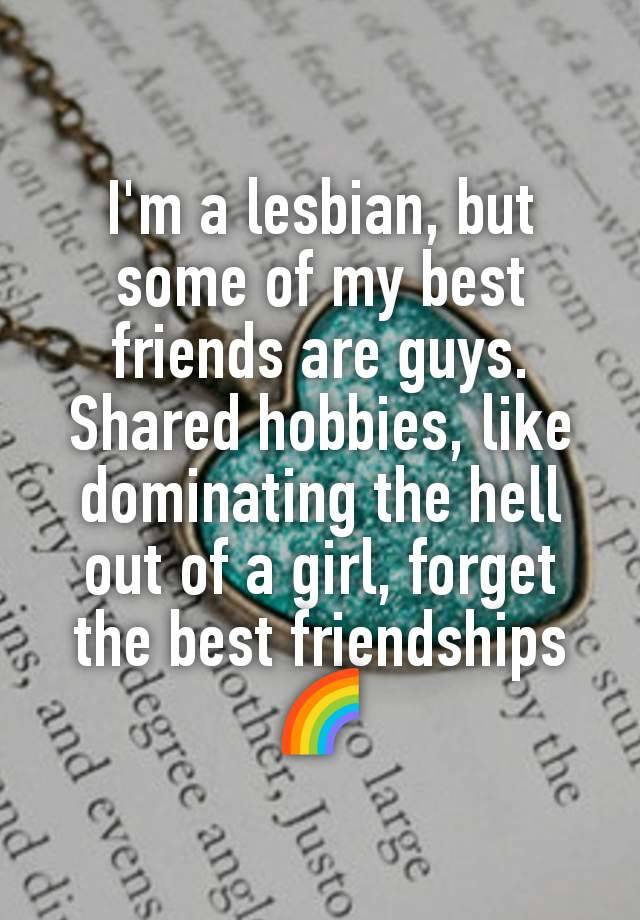 I'm a lesbian, but some of my best friends are guys. Shared hobbies, like dominating the hell out of a girl, forget the best friendships 🌈