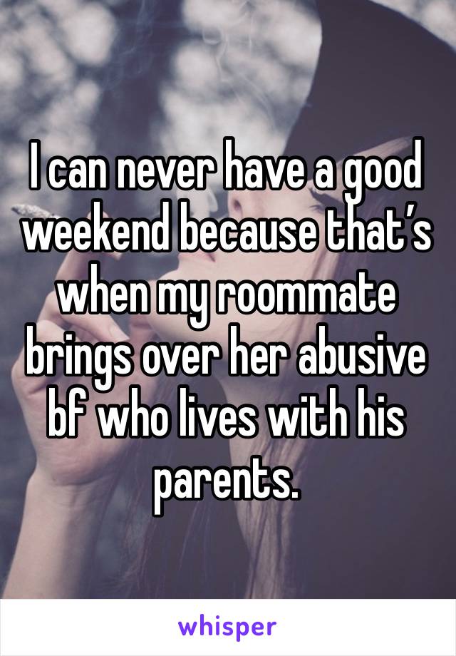 I can never have a good weekend because that’s when my roommate brings over her abusive bf who lives with his parents. 