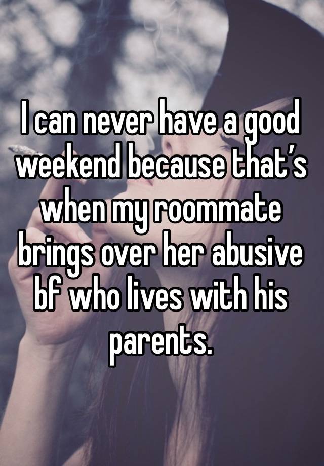 I can never have a good weekend because that’s when my roommate brings over her abusive bf who lives with his parents. 