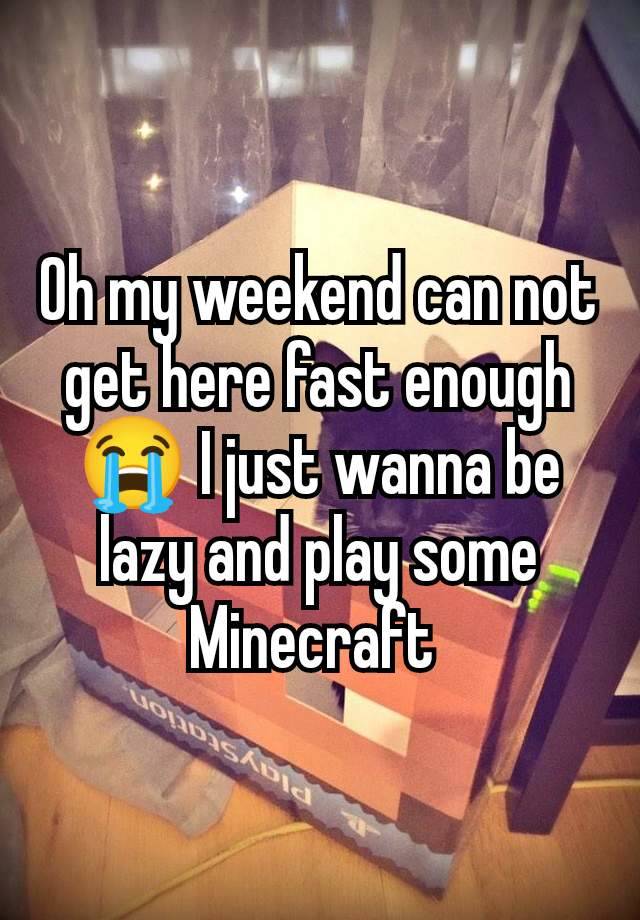 Oh my weekend can not get here fast enough 😭 I just wanna be lazy and play some Minecraft 