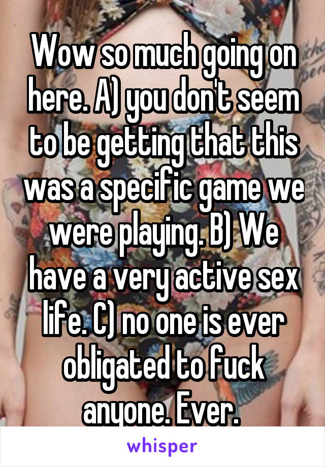 Wow so much going on here. A) you don't seem to be getting that this was a specific game we were playing. B) We have a very active sex life. C) no one is ever obligated to fuck anyone. Ever. 