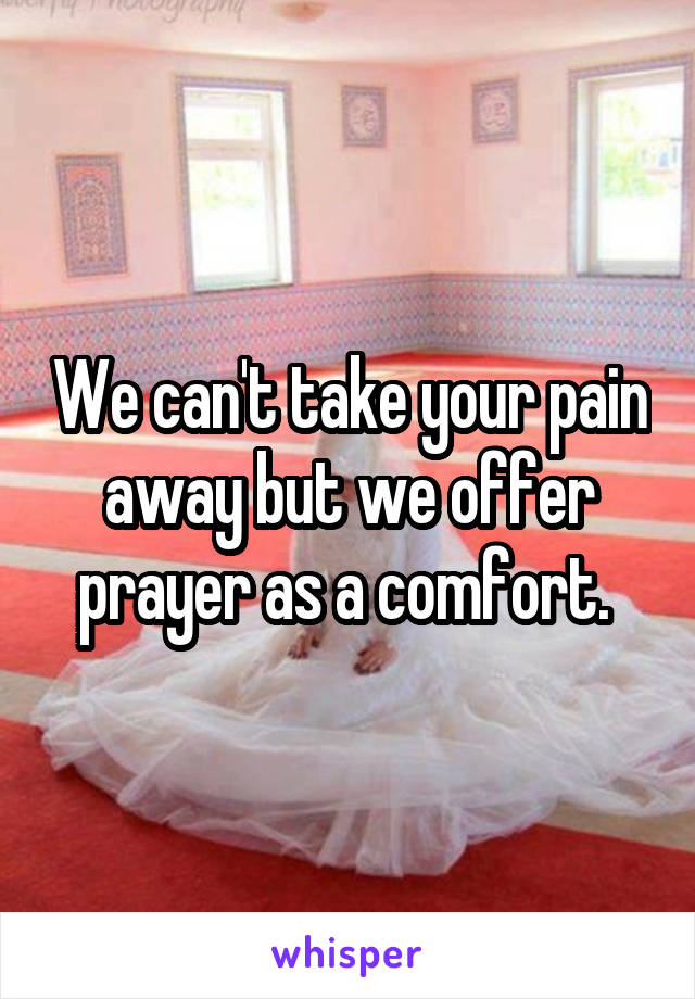 We can't take your pain away but we offer prayer as a comfort. 