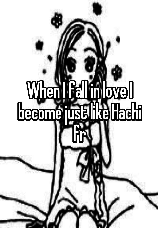 When I fall in love I become just like Hachi fr