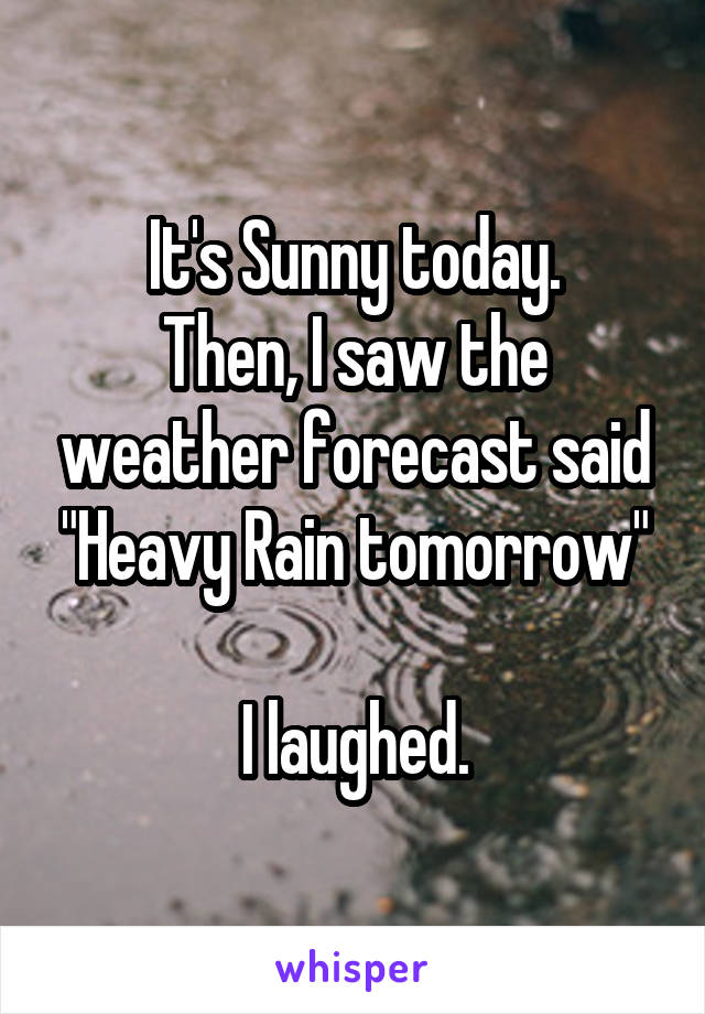 It's Sunny today.
Then, I saw the weather forecast said "Heavy Rain tomorrow"

I laughed.