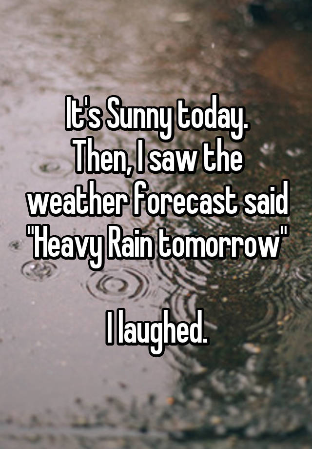 It's Sunny today.
Then, I saw the weather forecast said "Heavy Rain tomorrow"

I laughed.