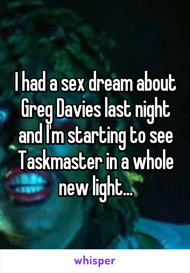 I had a sex dream about Greg Davies last night and I'm starting to see Taskmaster in a whole new light...