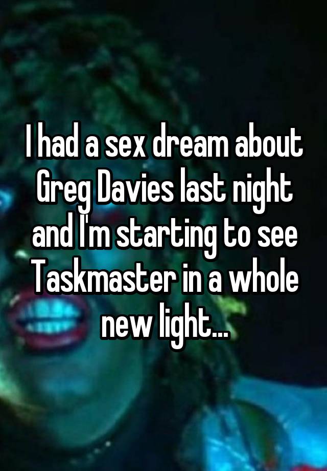 I had a sex dream about Greg Davies last night and I'm starting to see Taskmaster in a whole new light...