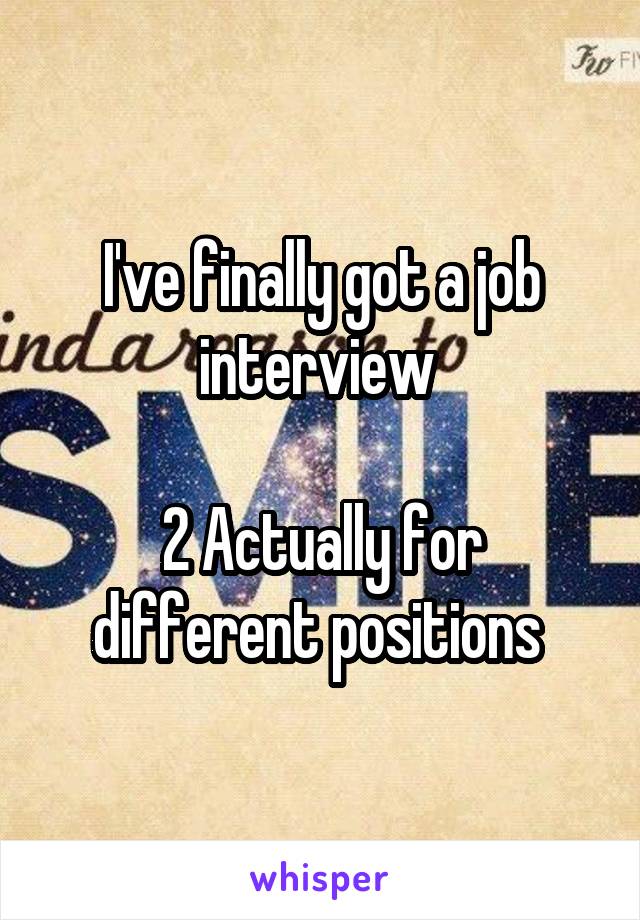 I've finally got a job interview 

2 Actually for different positions 