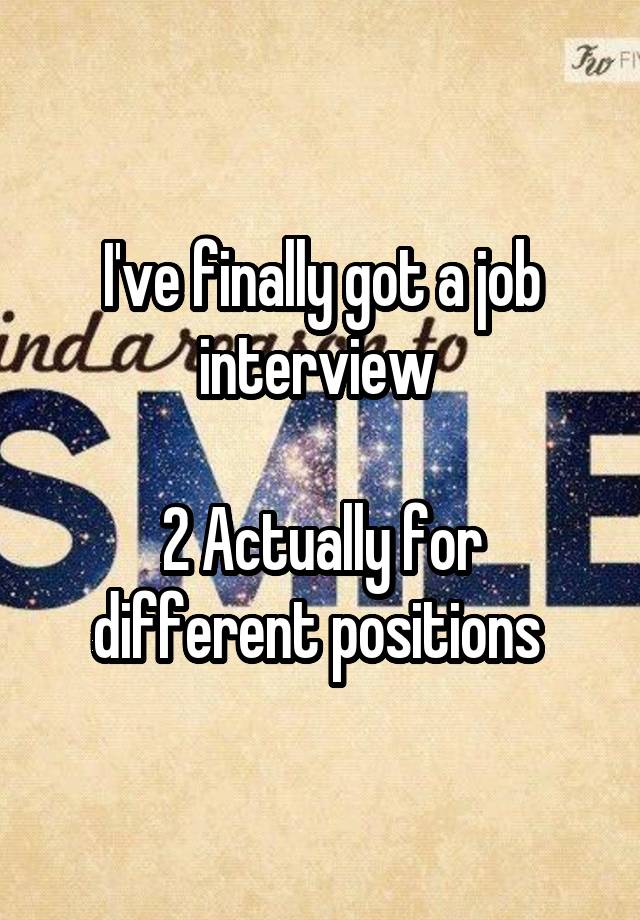 I've finally got a job interview 

2 Actually for different positions 