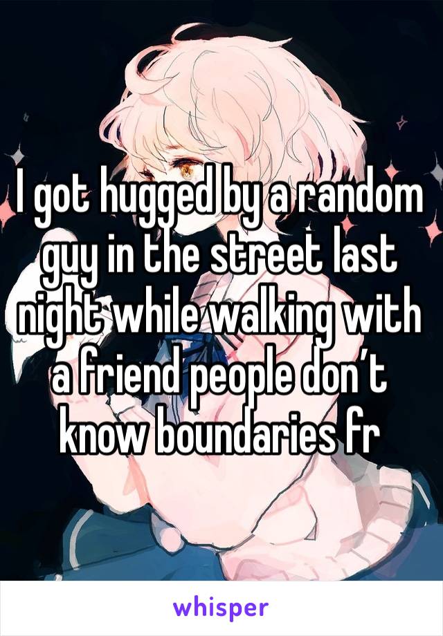 I got hugged by a random guy in the street last night while walking with a friend people don’t know boundaries fr 