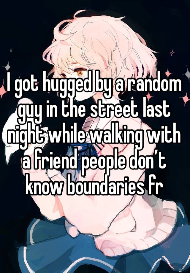 I got hugged by a random guy in the street last night while walking with a friend people don’t know boundaries fr 