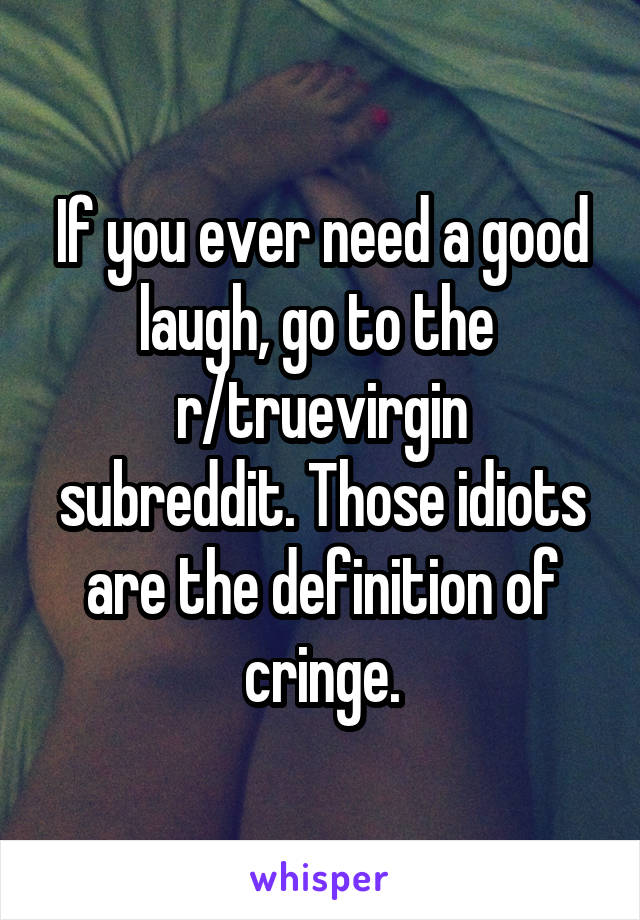 If you ever need a good laugh, go to the 
r/truevirgin subreddit. Those idiots are the definition of cringe.