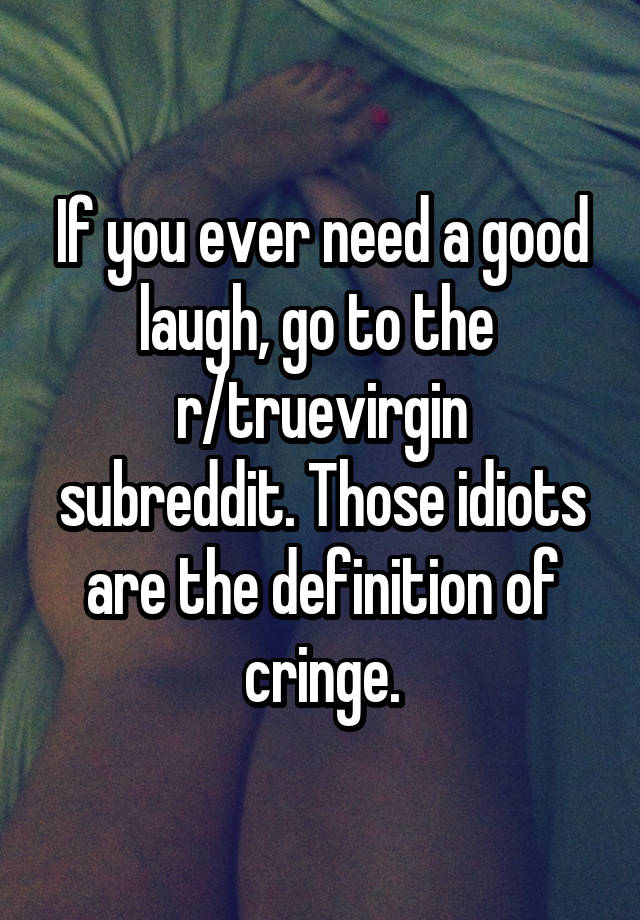 If you ever need a good laugh, go to the 
r/truevirgin subreddit. Those idiots are the definition of cringe.