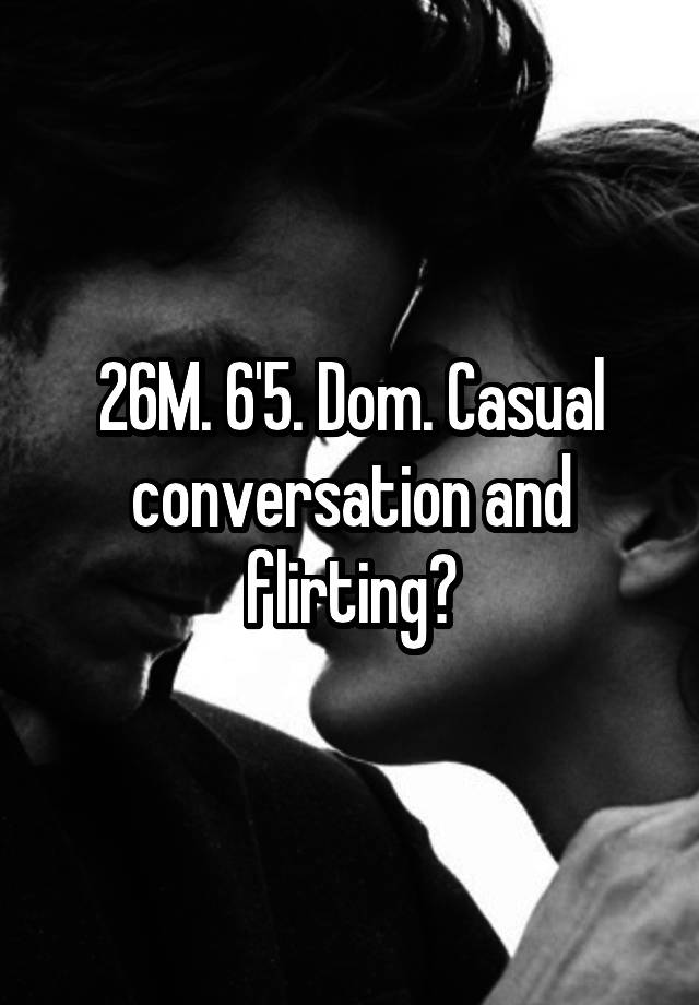 26M. 6'5. Dom. Casual conversation and flirting?