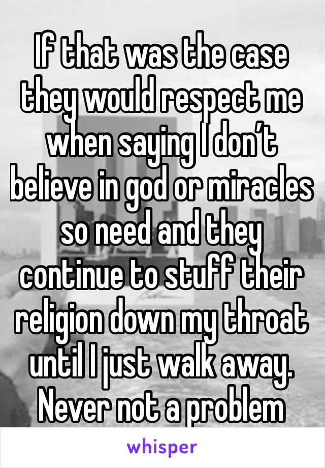 If that was the case they would respect me when saying I don’t believe in god or miracles so need and they continue to stuff their religion down my throat until I just walk away. Never not a problem