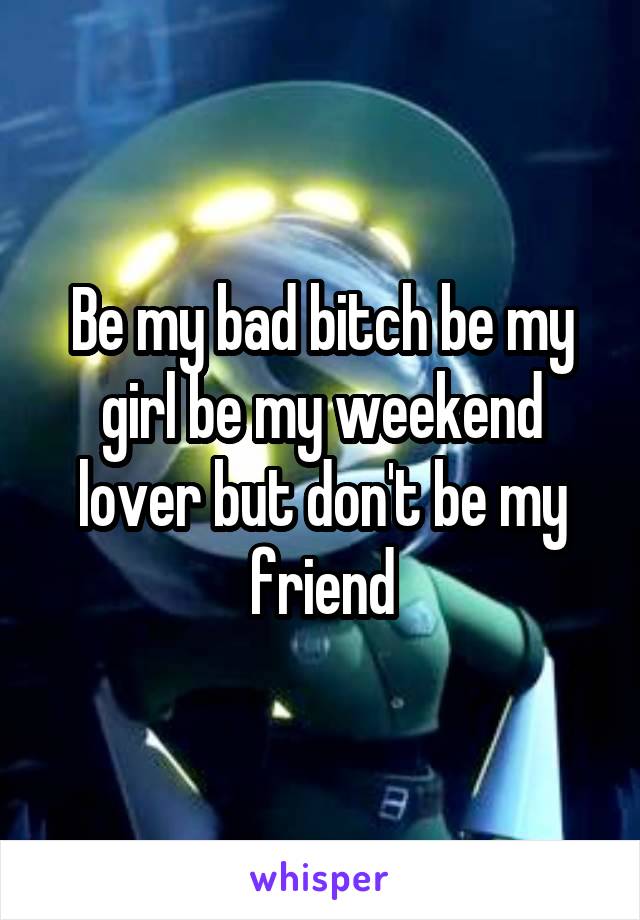 Be my bad bitch be my girl be my weekend lover but don't be my friend