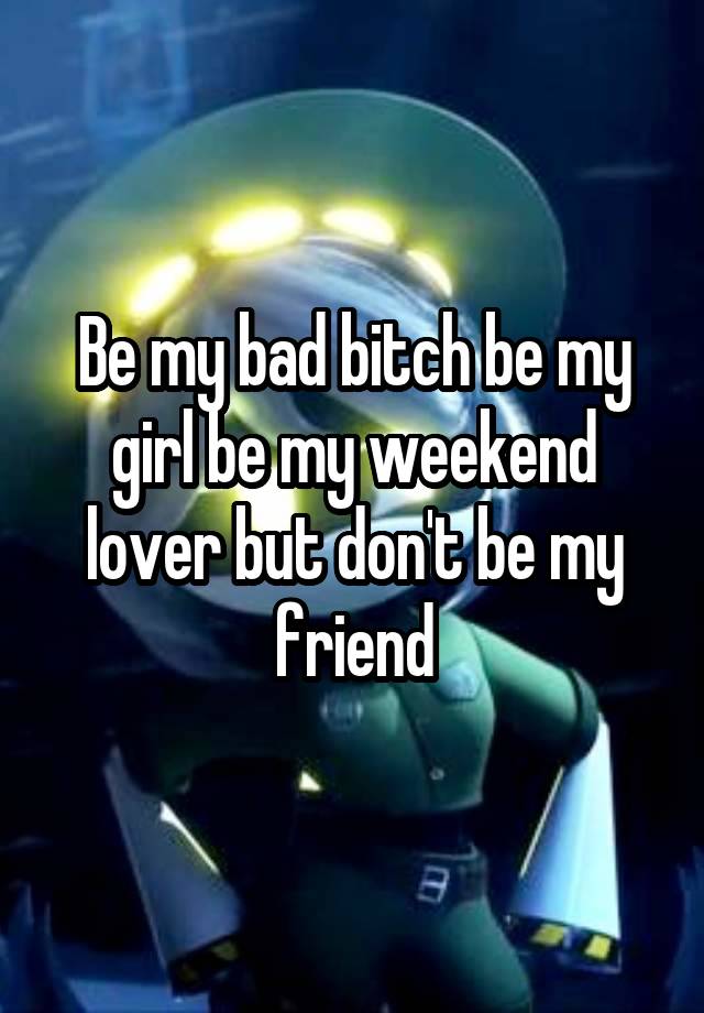 Be my bad bitch be my girl be my weekend lover but don't be my friend