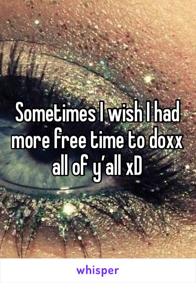 Sometimes I wish I had more free time to doxx all of y’all xD