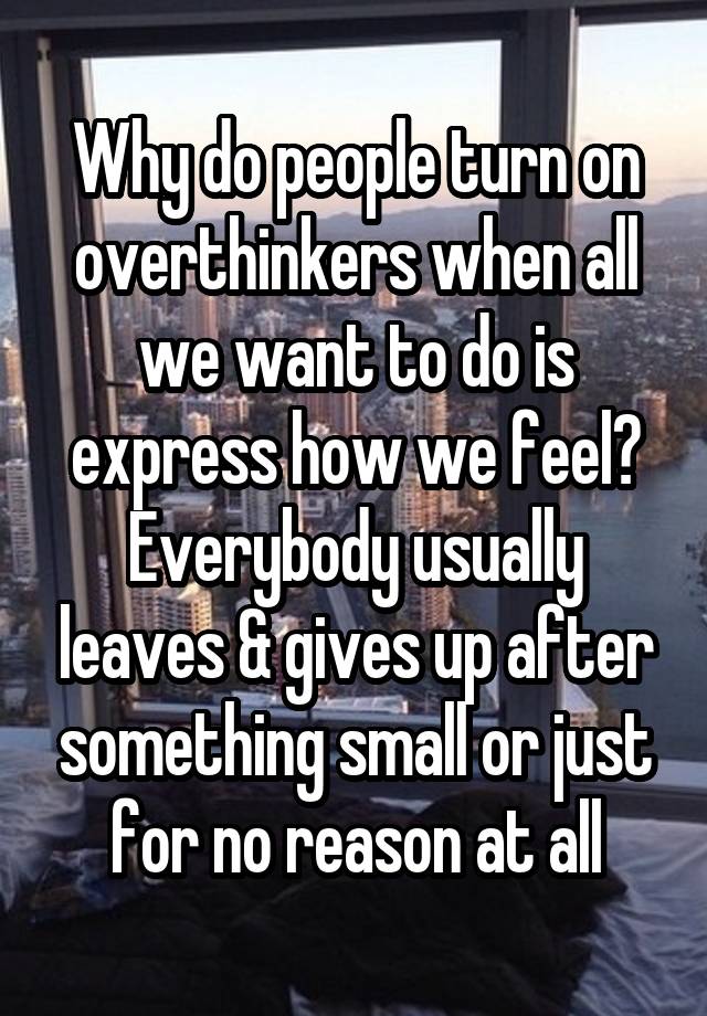 Why do people turn on overthinkers when all we want to do is express how we feel? Everybody usually leaves & gives up after something small or just for no reason at all