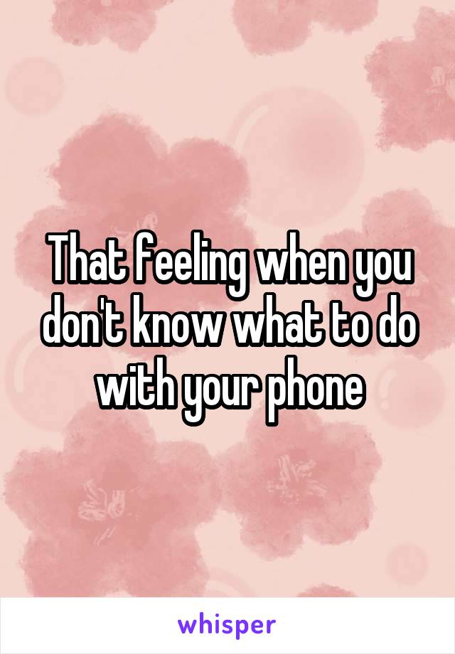 That feeling when you don't know what to do with your phone