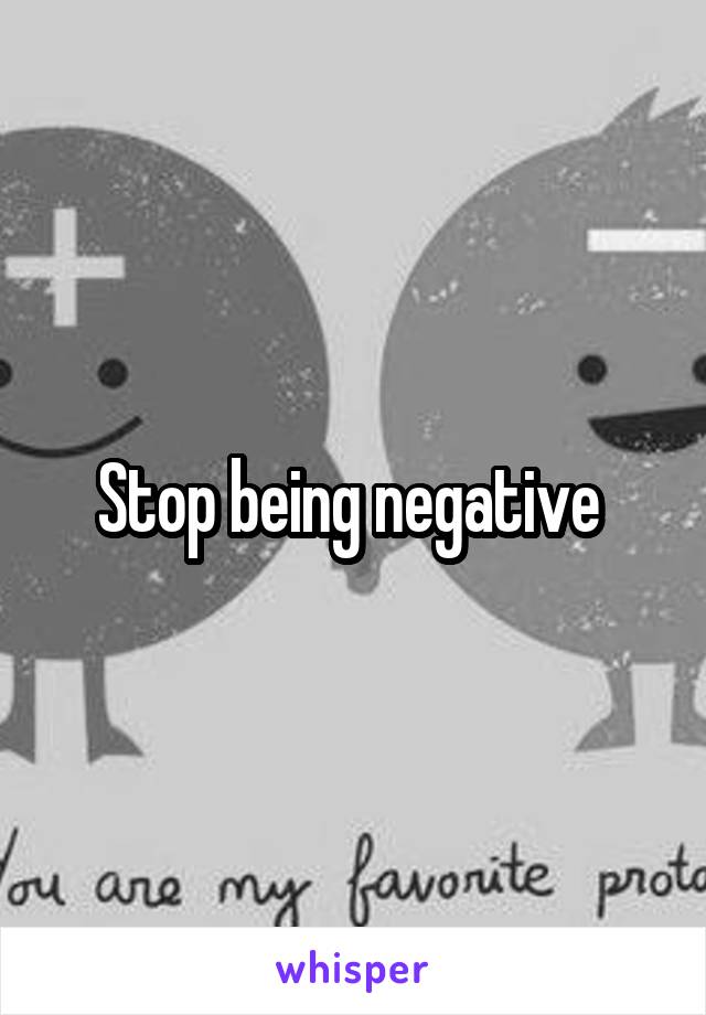 Stop being negative 