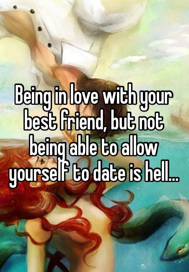 Being in love with your best friend, but not being able to allow yourself to date is hell… 