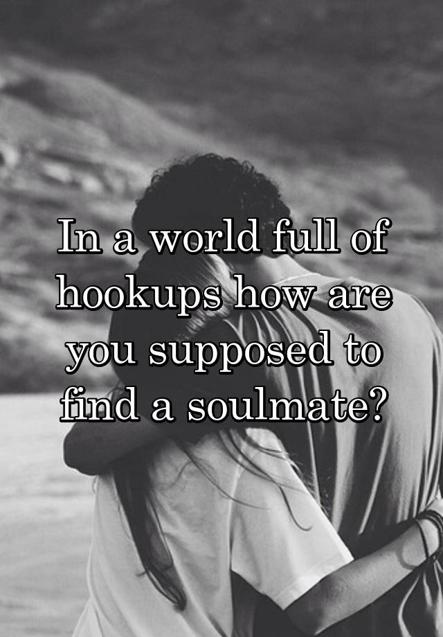 In a world full of hookups how are you supposed to find a soulmate?