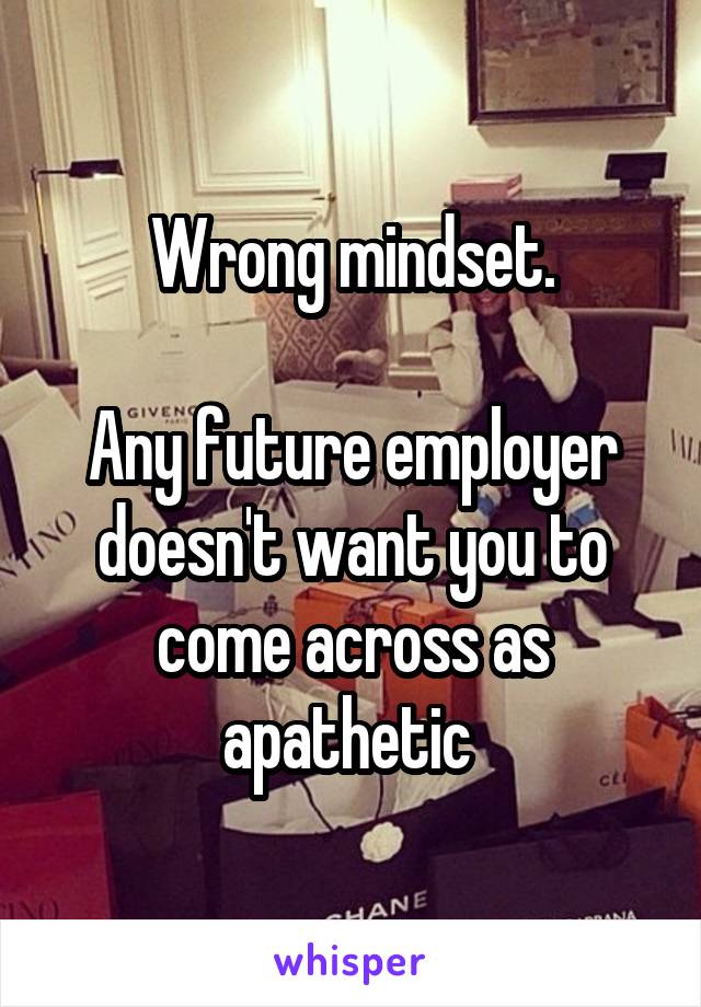 Wrong mindset.

Any future employer doesn't want you to come across as apathetic 