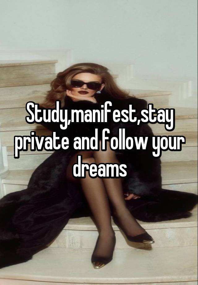 Study,manifest,stay private and follow your dreams