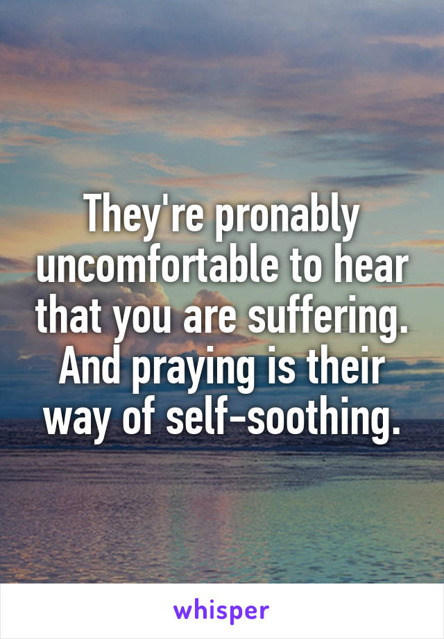 They're pronably uncomfortable to hear that you are suffering.
And praying is their way of self-soothing.