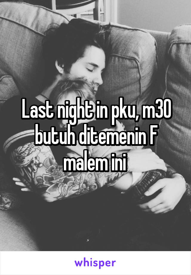 Last night in pku, m30 butuh ditemenin F malem ini 